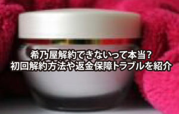 希乃屋解約できないって本当？ 初回解約方法や返金保障トラブルを紹介